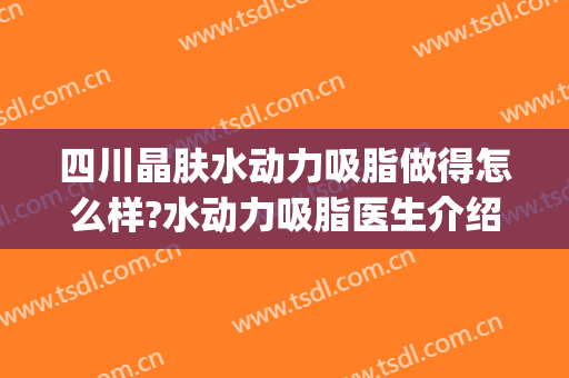 四川晶肤水动力吸脂做得怎么样?水动力吸脂医生介绍(有人做过水动力吸脂吗)