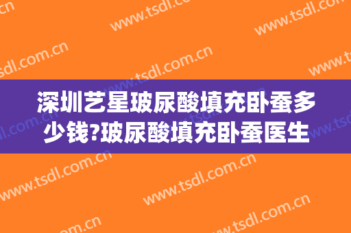 深圳艺星玻尿酸填充卧蚕多少钱?玻尿酸填充卧蚕医生哪个好(卧蚕玻尿酸填充照片)
