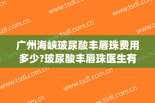 广州海峡玻尿酸丰唇珠费用多少?玻尿酸丰唇珠医生有谁(玻尿酸唇珠多少钱)