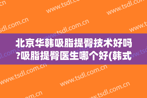 北京华韩吸脂提臀技术好吗?吸脂提臀医生哪个好(韩式面部吸脂)