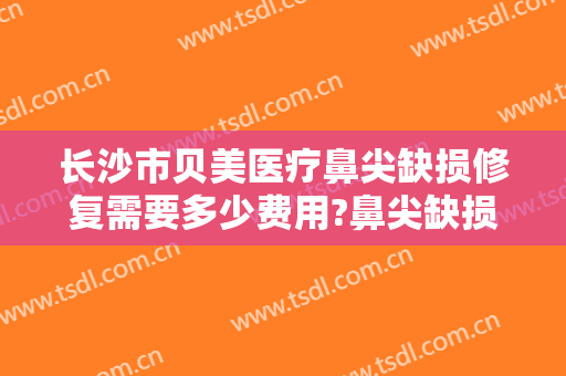 长沙市贝美医疗鼻尖缺损修复需要多少费用?鼻尖缺损修复哪个医生好