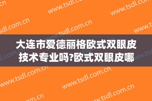 大连市爱德丽格欧式双眼皮技术专业吗?欧式双眼皮哪个医生好(大连哪家医院做双眼皮手术比较好)