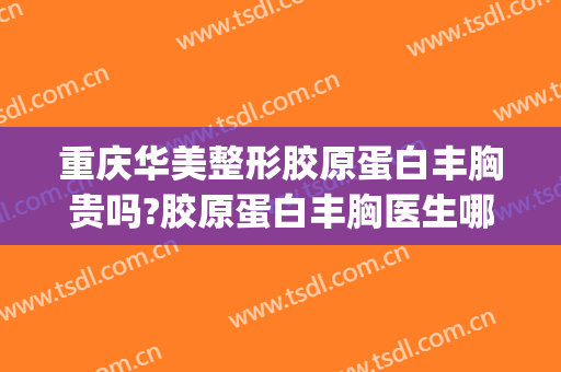重庆华美整形胶原蛋白丰胸贵吗?胶原蛋白丰胸医生哪个好(华美丰胸怎么样)