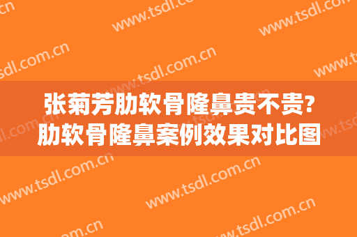张菊芳肋软骨隆鼻贵不贵?肋软骨隆鼻案例效果对比图_杭州市第一人民医院