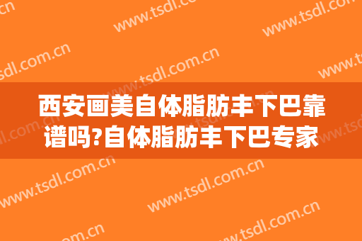 西安画美自体脂肪丰下巴靠谱吗?自体脂肪丰下巴专家有谁(西安自体脂肪丰胸)
