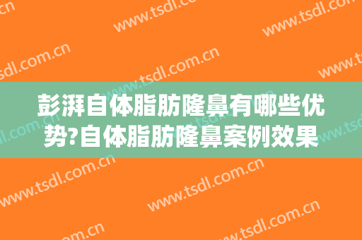 彭湃自体脂肪隆鼻有哪些优势?自体脂肪隆鼻案例效果对比图_西京医院