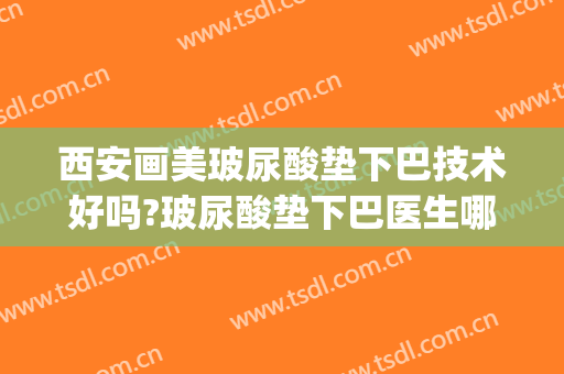 西安画美玻尿酸垫下巴技术好吗?玻尿酸垫下巴医生哪个好(谁做过玻尿酸垫下巴)