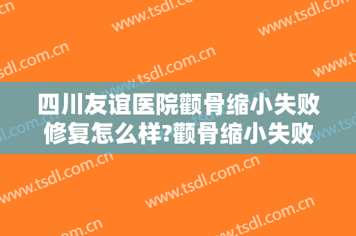 四川友谊医院颧骨缩小失败修复怎么样?颧骨缩小失败修复医生推荐