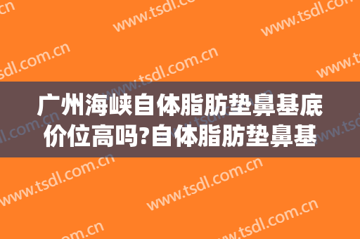 广州海峡自体脂肪垫鼻基底价位高吗?自体脂肪垫鼻基底医生名单(自体脂肪填充鼻基底)