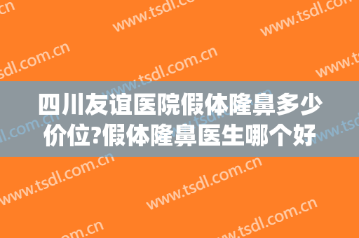 四川友谊医院假体隆鼻多少价位?假体隆鼻医生哪个好(四川友谊医院整形美容怎么样)