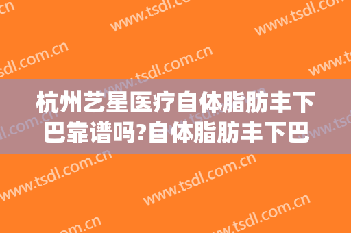 杭州艺星医疗自体脂肪丰下巴靠谱吗?自体脂肪丰下巴专家有谁(杭州艺星整形医院正规吗)