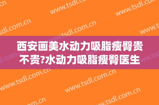 西安画美水动力吸脂瘦臀贵不贵?水动力吸脂瘦臀医生推荐(水动力吸脂瘦大腿)