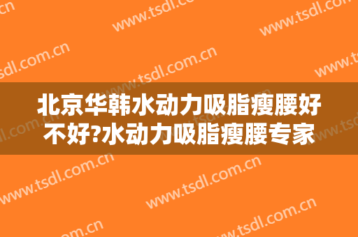 北京华韩水动力吸脂瘦腰好不好?水动力吸脂瘦腰专家名单