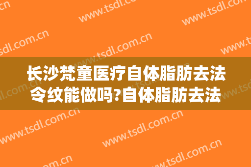 长沙梵童医疗自体脂肪去法令纹能做吗?自体脂肪去法令纹专家有谁(长沙梵童医疗美容吸脂怎么样)