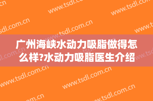 广州海峡水动力吸脂做得怎么样?水动力吸脂医生介绍(水动力吸脂手术效果怎么样)