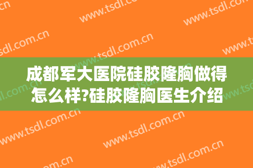 成都军大医院硅胶隆胸做得怎么样?硅胶隆胸医生介绍(成都哪家假体隆胸医院最好)