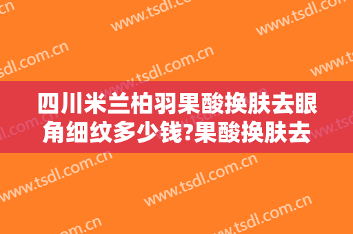 四川米兰柏羽果酸换肤去眼角细纹多少钱?果酸换肤去眼角细纹医生哪个好