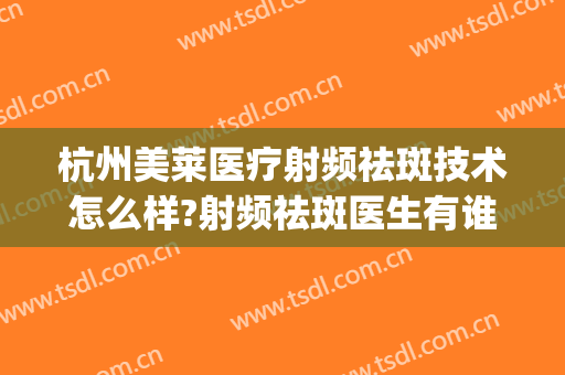 杭州美莱医疗射频祛斑技术怎么样?射频祛斑医生有谁(杭州激光祛斑的价格一般是多少啊)