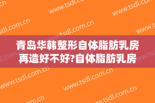 青岛华韩整形自体脂肪乳房再造好不好?自体脂肪乳房再造专家名单(青岛华韩美容整形医院)