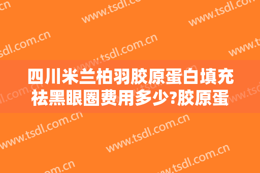四川米兰柏羽胶原蛋白填充祛黑眼圈费用多少?胶原蛋白填充祛黑眼圈医生有谁