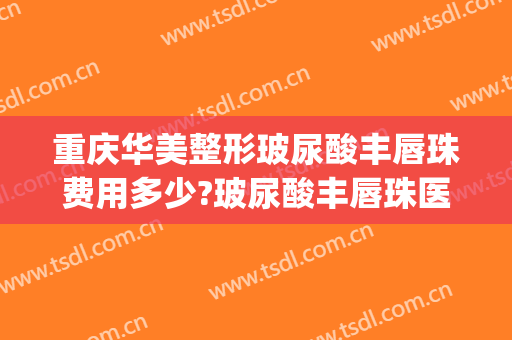 重庆华美整形玻尿酸丰唇珠费用多少?玻尿酸丰唇珠医生有谁(打玻尿酸丰唇珠多少钱)