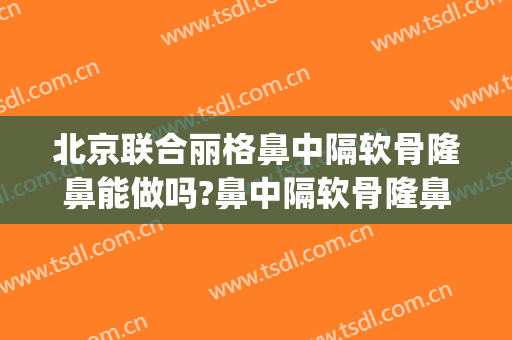 北京联合丽格鼻中隔软骨隆鼻能做吗?鼻中隔软骨隆鼻医生介绍(北京公立医院隆鼻)