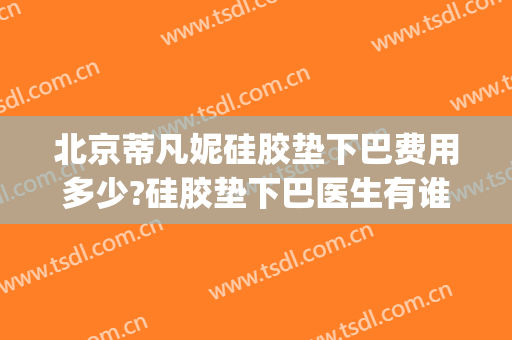 北京蒂凡妮硅胶垫下巴费用多少?硅胶垫下巴医生有谁(玻尿酸垫下巴要多少钱)