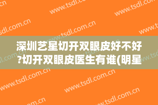 深圳艺星切开双眼皮好不好?切开双眼皮医生有谁(明星割的双眼皮)