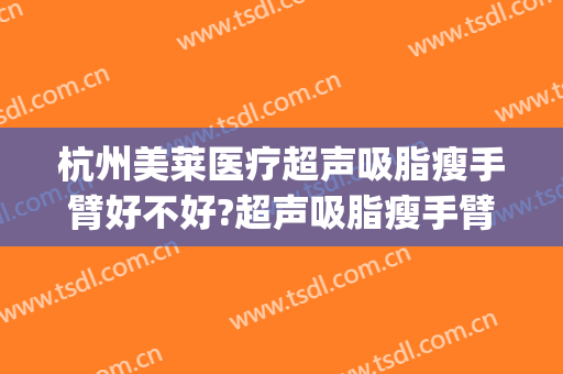 杭州美莱医疗超声吸脂瘦手臂好不好?超声吸脂瘦手臂医生有谁(杭州吸脂医生排名技术好)