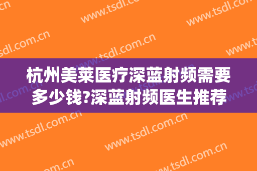 杭州美莱医疗深蓝射频需要多少钱?深蓝射频医生推荐(深蓝射频美容多少钱)