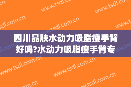 四川晶肤水动力吸脂瘦手臂好吗?水动力吸脂瘦手臂专家有谁(成都手臂吸脂)
