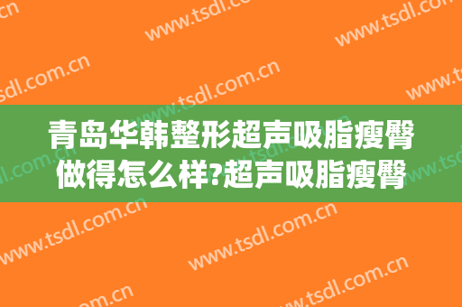 青岛华韩整形超声吸脂瘦臀做得怎么样?超声吸脂瘦臀医生哪个好(青岛华美整形医院)