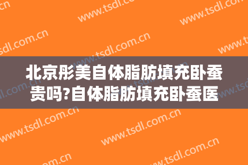 北京彤美自体脂肪填充卧蚕贵吗?自体脂肪填充卧蚕医生哪个好(脂肪填充卧蚕效果好吗)