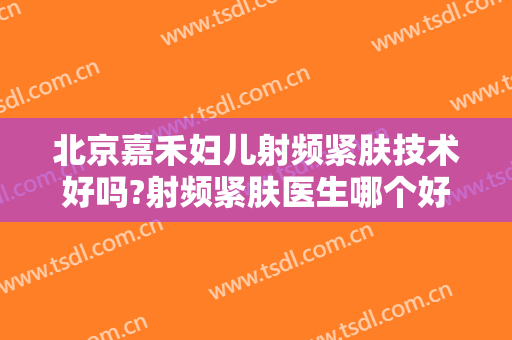 北京嘉禾妇儿射频紧肤技术好吗?射频紧肤医生哪个好