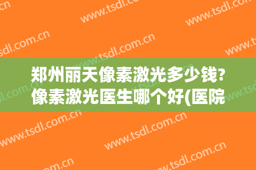 郑州丽天像素激光多少钱?像素激光医生哪个好(医院痘痘激光多少钱)