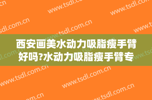 西安画美水动力吸脂瘦手臂好吗?水动力吸脂瘦手臂专家有谁(水动力吸脂瘦大腿)