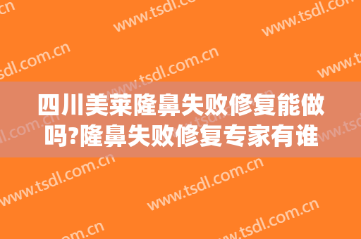 四川美莱隆鼻失败修复能做吗?隆鼻失败修复专家有谁(隆鼻要一直修复吗)
