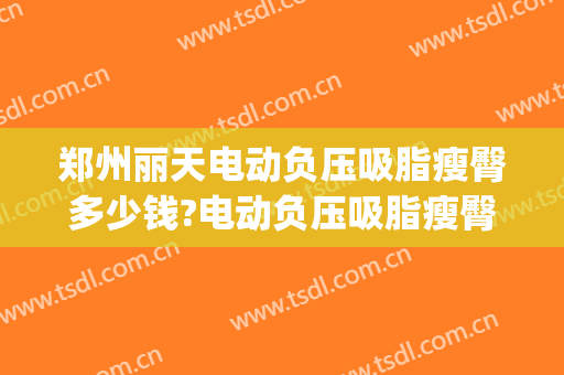 郑州丽天电动负压吸脂瘦臀多少钱?电动负压吸脂瘦臀医生哪个好(郑州丽天吸脂怎么样)