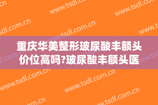 重庆华美整形玻尿酸丰额头价位高吗?玻尿酸丰额头医生名单(重庆整形美容玻尿酸)