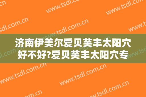 济南伊美尔爱贝芙丰太阳穴好不好?爱贝芙丰太阳穴专家名单