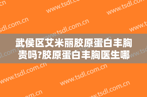 武侯区艾米丽胶原蛋白丰胸贵吗?胶原蛋白丰胸医生哪个好