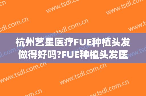 杭州艺星医疗FUE种植头发做得好吗?FUE种植头发医生介绍(种植头发fue跟微针哪种好)