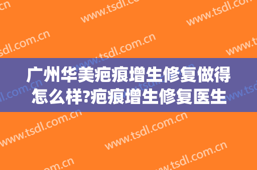 广州华美疤痕增生修复做得怎么样?疤痕增生修复医生哪个好(广州华美祛疤)