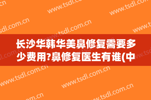 长沙华韩华美鼻修复需要多少费用?鼻修复医生有谁(中央环保督察组吉林省回头看)