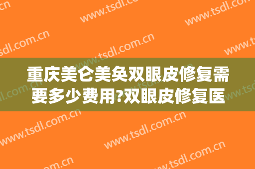 重庆美仑美奂双眼皮修复需要多少费用?双眼皮修复医生有谁(重庆美仑美奂整形医院怎么样)