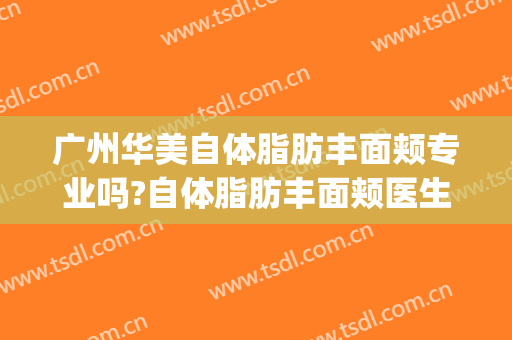 广州华美自体脂肪丰面颊专业吗?自体脂肪丰面颊医生名单(广州华美整形医院医生介绍)