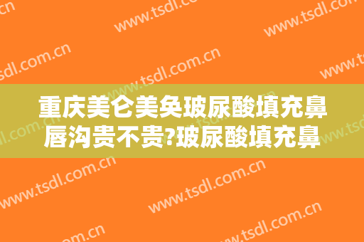 重庆美仑美奂玻尿酸填充鼻唇沟贵不贵?玻尿酸填充鼻唇沟哪个医生好
