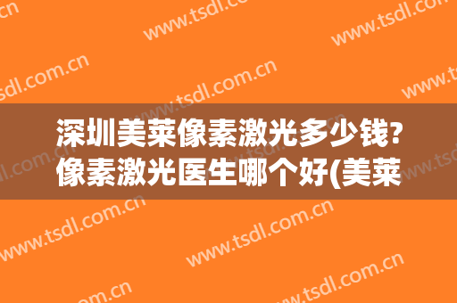 深圳美莱像素激光多少钱?像素激光医生哪个好(美莱激光祛斑多少钱)