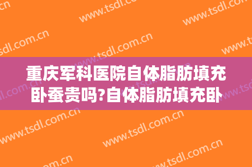 重庆军科医院自体脂肪填充卧蚕贵吗?自体脂肪填充卧蚕医生哪个好(脂肪填充卧蚕效果好吗)