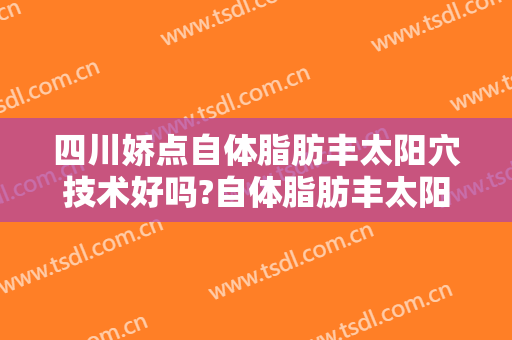 四川娇点自体脂肪丰太阳穴技术好吗?自体脂肪丰太阳穴医生有谁